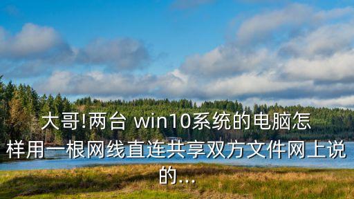 大哥!兩臺 win10系統(tǒng)的電腦怎樣用一根網(wǎng)線直連共享雙方文件網(wǎng)上說的...