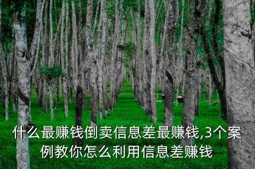 什么最賺錢倒賣信息差最賺錢,3個案例教你怎么利用信息差賺錢
