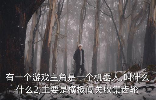有一個(gè)游戲主角是一個(gè)機(jī)器人,叫什么什么2,主要是橫板闖關(guān)收集齒輪