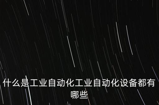 什么是工業(yè)自動(dòng)化工業(yè)自動(dòng)化設(shè)備都有哪些