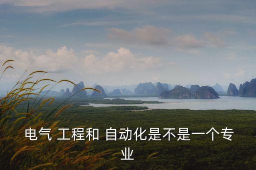  電氣 工程和 自動(dòng)化是不是一個(gè)專業(yè)