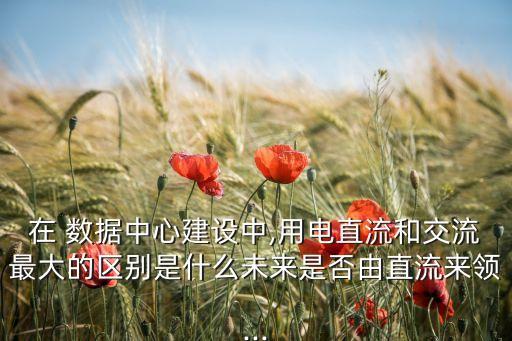 在 數據中心建設中,用電直流和交流最大的區(qū)別是什么未來是否由直流來領...