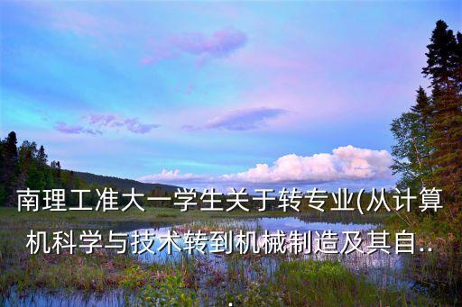 南理工準大一學生關于轉(zhuǎn)專業(yè)(從計算機科學與技術轉(zhuǎn)到機械制造及其自...
