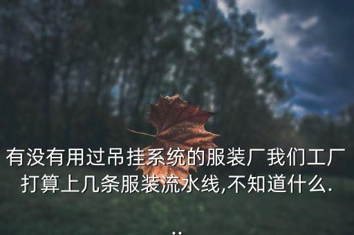 有沒有用過吊掛系統(tǒng)的服裝廠我們工廠打算上幾條服裝流水線,不知道什么...