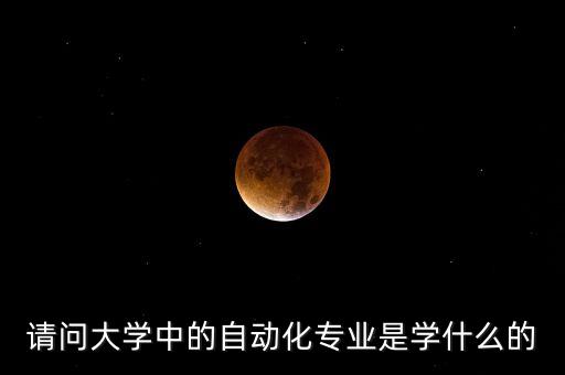 請(qǐng)問(wèn)大學(xué)中的自動(dòng)化專業(yè)是學(xué)什么的