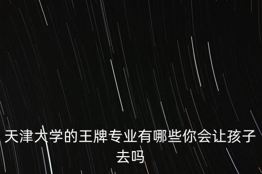 天津大學(xué)的王牌專(zhuān)業(yè)有哪些你會(huì)讓孩子去嗎