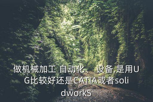 做機(jī)械加工 自動(dòng)化、 設(shè)備,是用UG比較好還是CATIA或者solidworkS