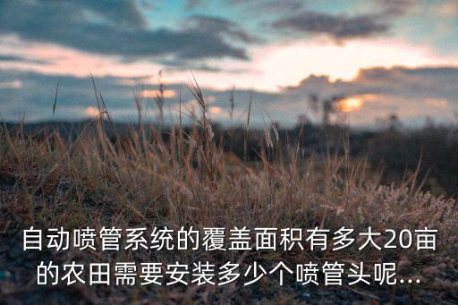 自動噴管系統(tǒng)的覆蓋面積有多大20畝的農(nóng)田需要安裝多少個噴管頭呢...