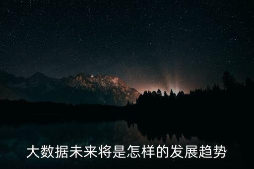 大數(shù)據(jù)未來(lái)將是怎樣的發(fā)展趨勢(shì)