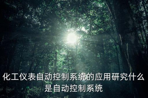 化工儀表自動(dòng)控制系統(tǒng)的應(yīng)用研究什么是自動(dòng)控制系統(tǒng)