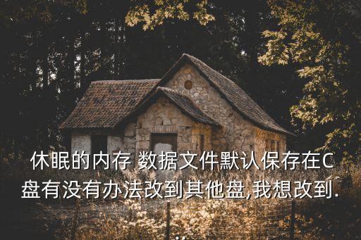  休眠的內(nèi)存 數(shù)據(jù)文件默認(rèn)保存在C盤有沒有辦法改到其他盤,我想改到...