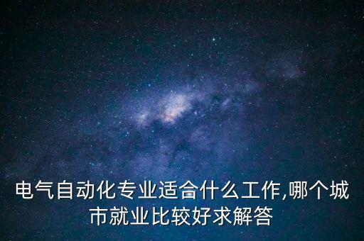 電氣自動(dòng)化專業(yè)適合什么工作,哪個(gè)城市就業(yè)比較好求解答