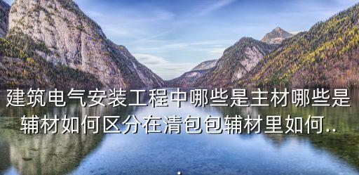 建筑電氣安裝工程中哪些是主材哪些是輔材如何區(qū)分在清包包輔材里如何...