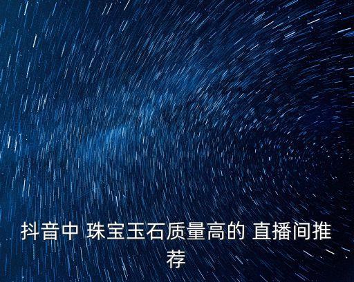 抖音中 珠寶玉石質(zhì)量高的 直播間推薦