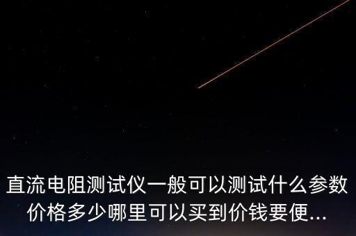 直流電阻測(cè)試儀一般可以測(cè)試什么參數(shù)價(jià)格多少哪里可以買(mǎi)到價(jià)錢(qián)要便...