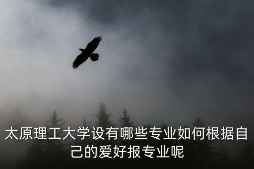 太原理工大學設(shè)有哪些專業(yè)如何根據(jù)自己的愛好報專業(yè)呢