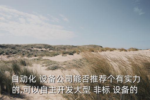  自動(dòng)化 設(shè)備公司能否推薦個(gè)有實(shí)力的,可以自主開發(fā)大型 非標(biāo) 設(shè)備的