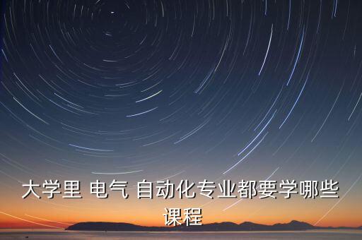 大學(xué)里 電氣 自動(dòng)化專業(yè)都要學(xué)哪些 課程