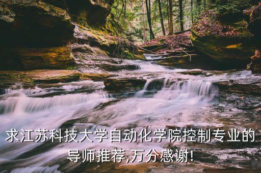 求江蘇科技大學(xué)自動(dòng)化學(xué)院控制專業(yè)的導(dǎo)師推薦,萬(wàn)分感謝!