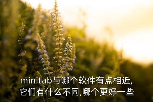 minitab與哪個軟件有點(diǎn)相近,它們有什么不同,哪個更好一些