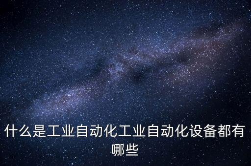 什么是工業(yè)自動化工業(yè)自動化設(shè)備都有哪些
