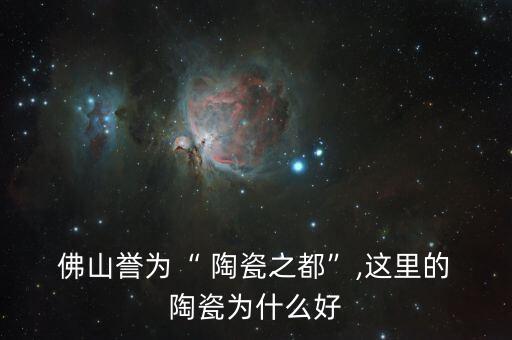 佛山譽為“ 陶瓷之都”,這里的 陶瓷為什么好