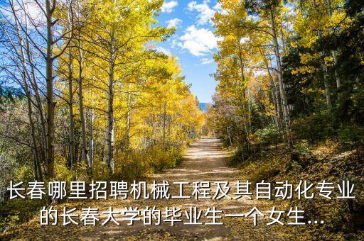 長春哪里招聘機(jī)械工程及其自動(dòng)化專業(yè)的長春大學(xué)的畢業(yè)生一個(gè)女生...
