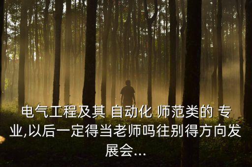 電氣工程及其 自動(dòng)化 師范類的 專業(yè),以后一定得當(dāng)老師嗎往別得方向發(fā)展會(huì)...