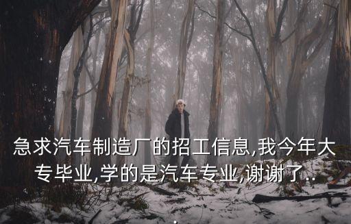 急求汽車制造廠的招工信息,我今年大專畢業(yè),學(xué)的是汽車專業(yè),謝謝了...