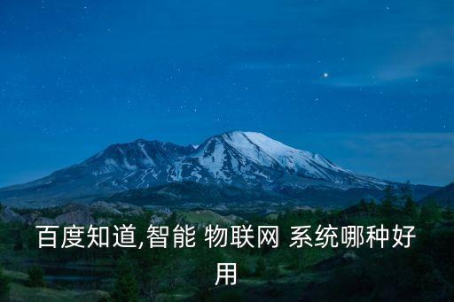 百度知道,智能 物聯(lián)網 系統(tǒng)哪種好用