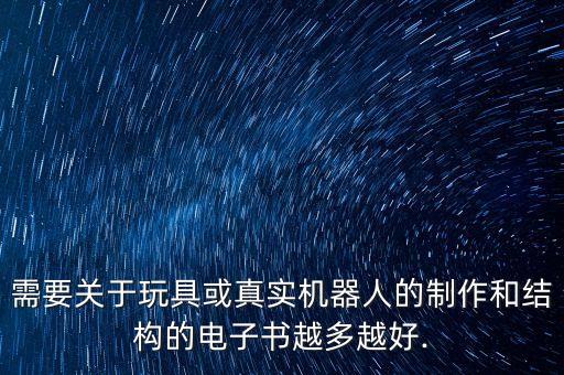 需要關(guān)于玩具或真實(shí)機(jī)器人的制作和結(jié)構(gòu)的電子書越多越好.