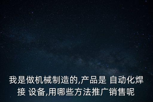 我是做機(jī)械制造的,產(chǎn)品是 自動化焊接 設(shè)備,用哪些方法推廣銷售呢