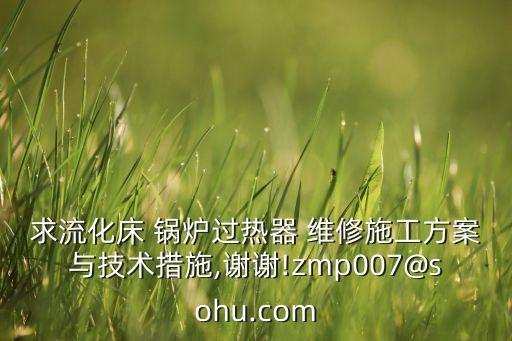 求流化床 鍋爐過熱器 維修施工方案與技術(shù)措施,謝謝!zmp007@sohu.com