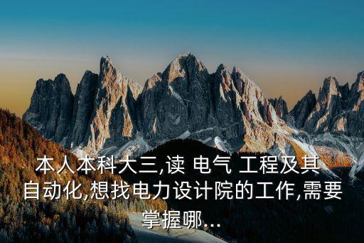本人本科大三,讀 電氣 工程及其 自動化,想找電力設(shè)計院的工作,需要掌握哪...