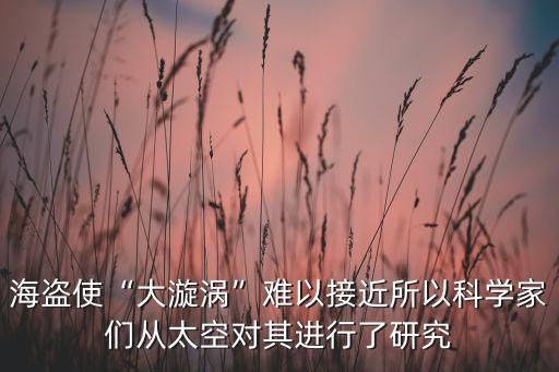 海盜使“大漩渦”難以接近所以科學(xué)家們從太空對(duì)其進(jìn)行了研究