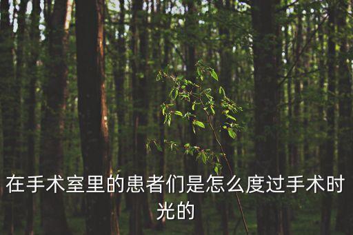 在手術(shù)室里的患者們是怎么度過手術(shù)時光的