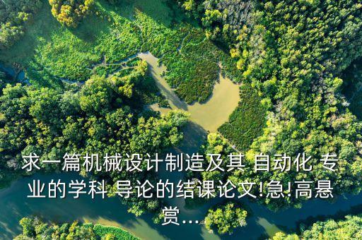 求一篇機(jī)械設(shè)計(jì)制造及其 自動(dòng)化 專業(yè)的學(xué)科 導(dǎo)論的結(jié)課論文!急!高懸賞...