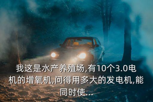 我這是水產(chǎn)養(yǎng)殖場(chǎng),有10個(gè)3.0電機(jī)的增氧機(jī),問得用多大的發(fā)電機(jī),能同時(shí)使...