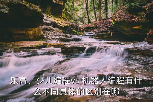 樂高、少兒編程vs 機(jī)器人編程有什么不同具體的區(qū)別在哪