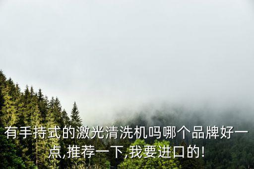 有手持式的激光清洗機(jī)嗎哪個(gè)品牌好一點(diǎn),推薦一下,我要進(jìn)口的!