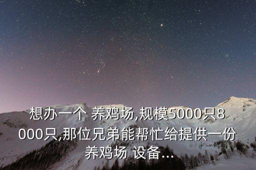 想辦一個(gè) 養(yǎng)雞場,規(guī)模5000只8000只,那位兄弟能幫忙給提供一份 養(yǎng)雞場 設(shè)備...