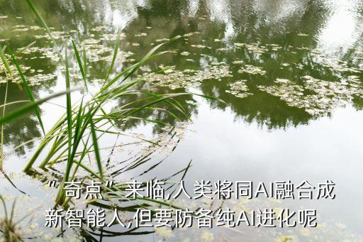 “ 奇點”來臨,人類將同AI融合成新智能人,但要防備純AI進化呢