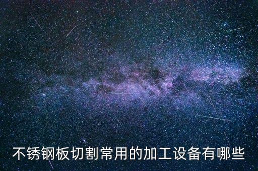 不銹鋼板切割常用的加工設(shè)備有哪些
