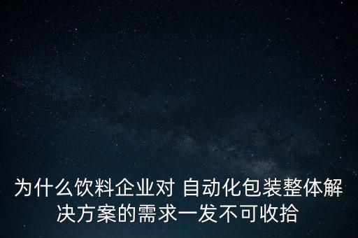 為什么飲料企業(yè)對 自動化包裝整體解決方案的需求一發(fā)不可收拾