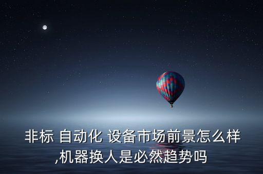  非標(biāo) 自動化 設(shè)備市場前景怎么樣,機(jī)器換人是必然趨勢嗎