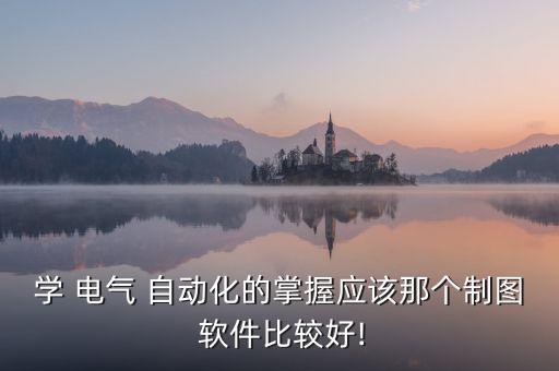 學(xué) 電氣 自動(dòng)化的掌握應(yīng)該那個(gè)制圖 軟件比較好!