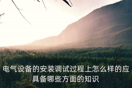 電氣設(shè)備的安裝調(diào)試過程上怎么樣的應(yīng)具備哪些方面的知識