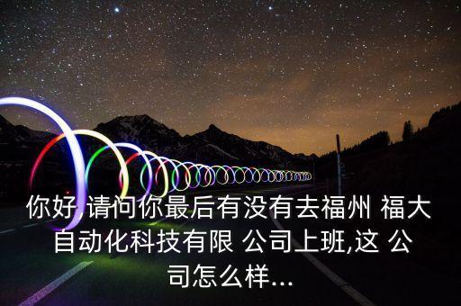 你好,請問你最后有沒有去福州 福大 自動化科技有限 公司上班,這 公司怎么樣...