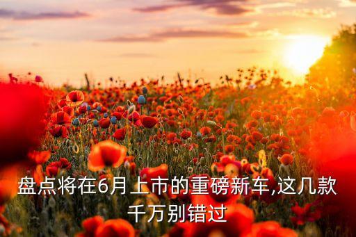 盤點將在6月上市的重磅新車,這幾款千萬別錯過