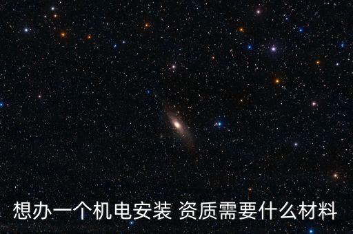 想辦一個(gè)機(jī)電安裝 資質(zhì)需要什么材料